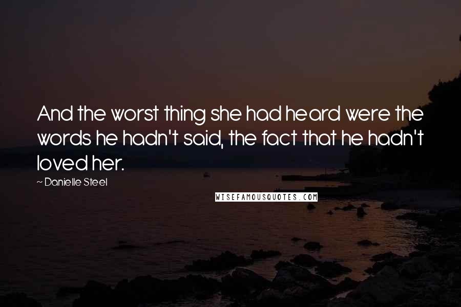 Danielle Steel Quotes: And the worst thing she had heard were the words he hadn't said, the fact that he hadn't loved her.