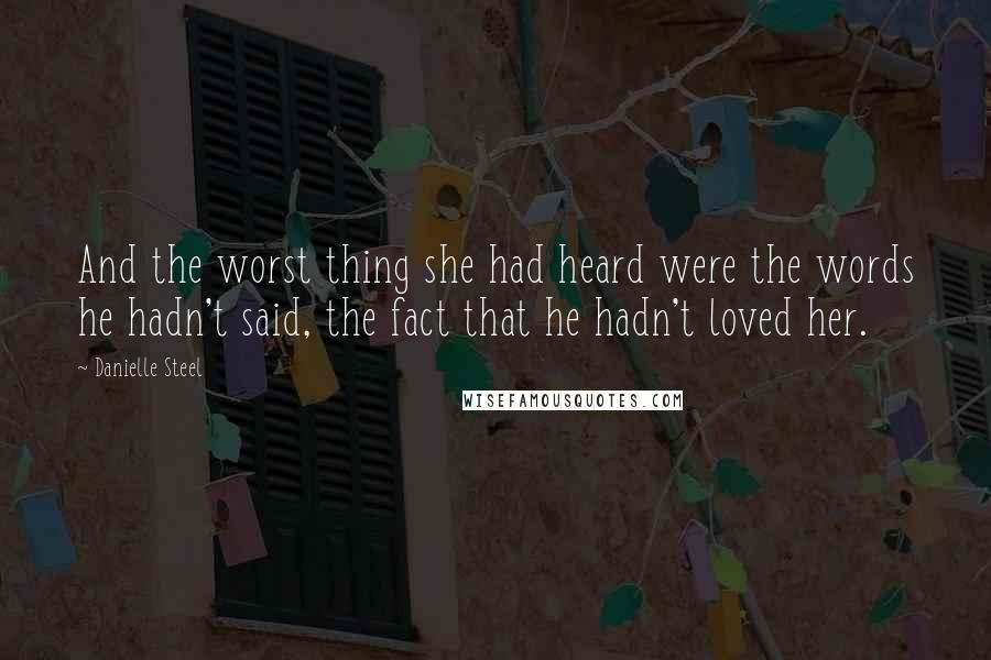 Danielle Steel Quotes: And the worst thing she had heard were the words he hadn't said, the fact that he hadn't loved her.