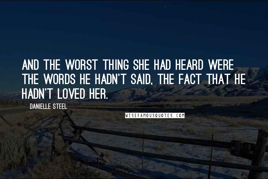 Danielle Steel Quotes: And the worst thing she had heard were the words he hadn't said, the fact that he hadn't loved her.