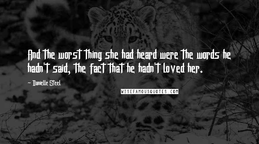 Danielle Steel Quotes: And the worst thing she had heard were the words he hadn't said, the fact that he hadn't loved her.