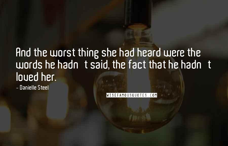 Danielle Steel Quotes: And the worst thing she had heard were the words he hadn't said, the fact that he hadn't loved her.