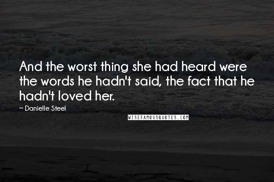Danielle Steel Quotes: And the worst thing she had heard were the words he hadn't said, the fact that he hadn't loved her.