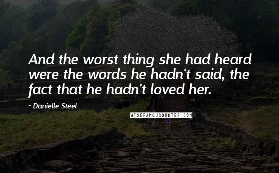 Danielle Steel Quotes: And the worst thing she had heard were the words he hadn't said, the fact that he hadn't loved her.