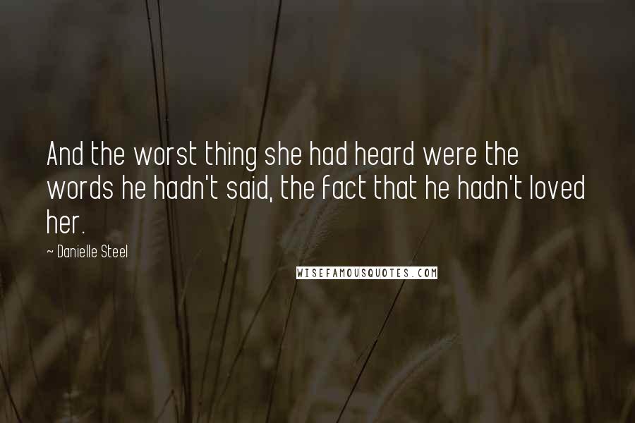 Danielle Steel Quotes: And the worst thing she had heard were the words he hadn't said, the fact that he hadn't loved her.