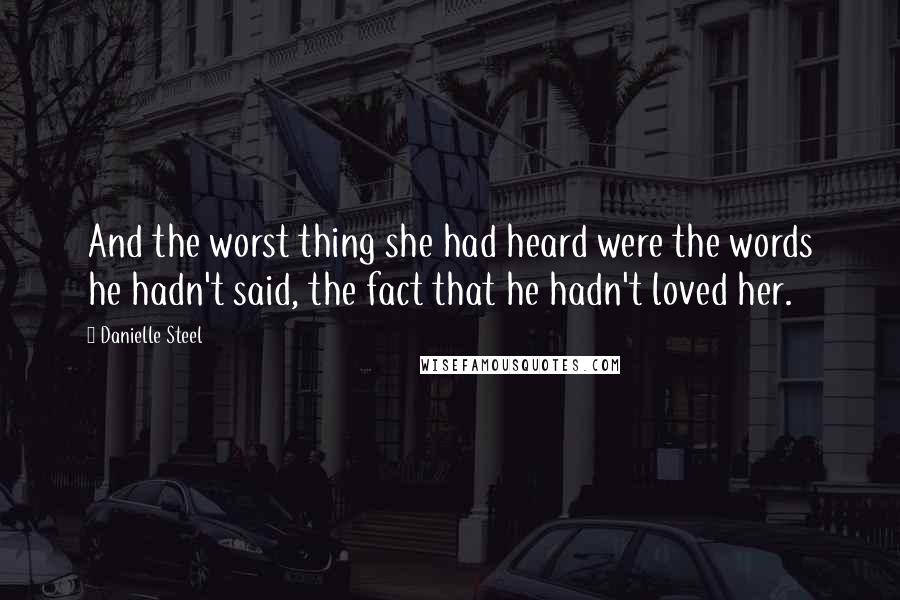 Danielle Steel Quotes: And the worst thing she had heard were the words he hadn't said, the fact that he hadn't loved her.