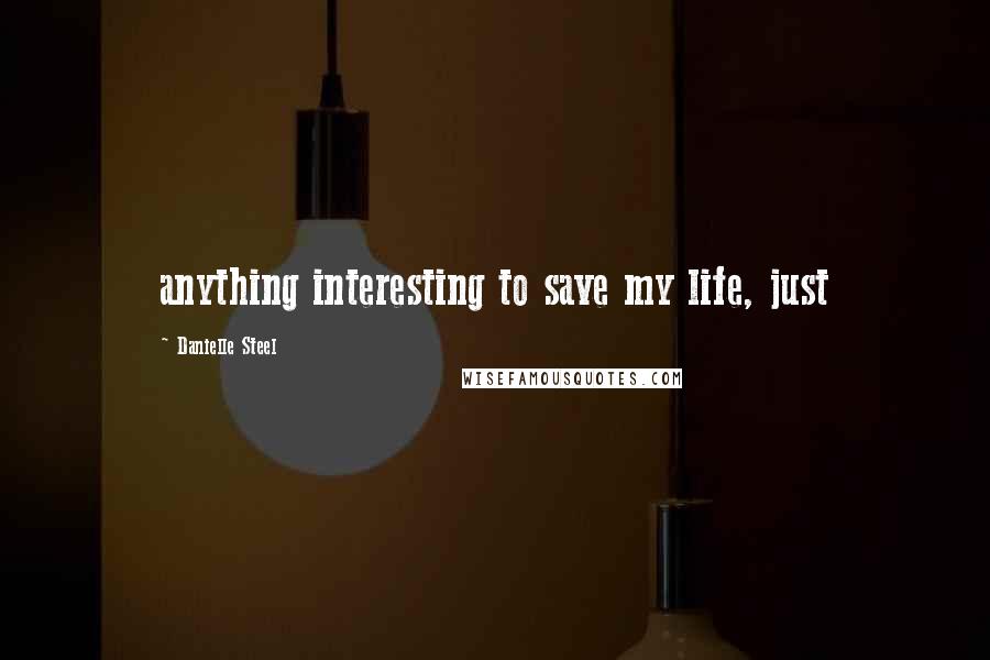 Danielle Steel Quotes: anything interesting to save my life, just