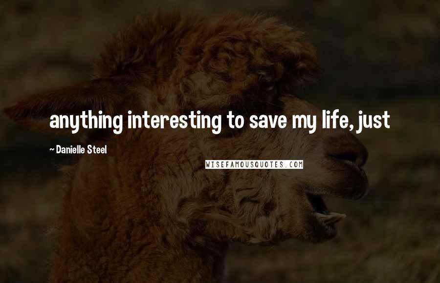 Danielle Steel Quotes: anything interesting to save my life, just