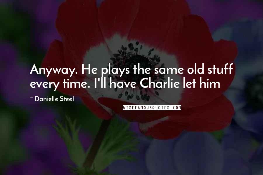 Danielle Steel Quotes: Anyway. He plays the same old stuff every time. I'll have Charlie let him