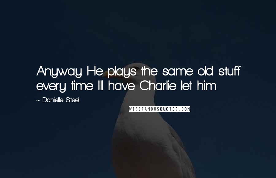 Danielle Steel Quotes: Anyway. He plays the same old stuff every time. I'll have Charlie let him