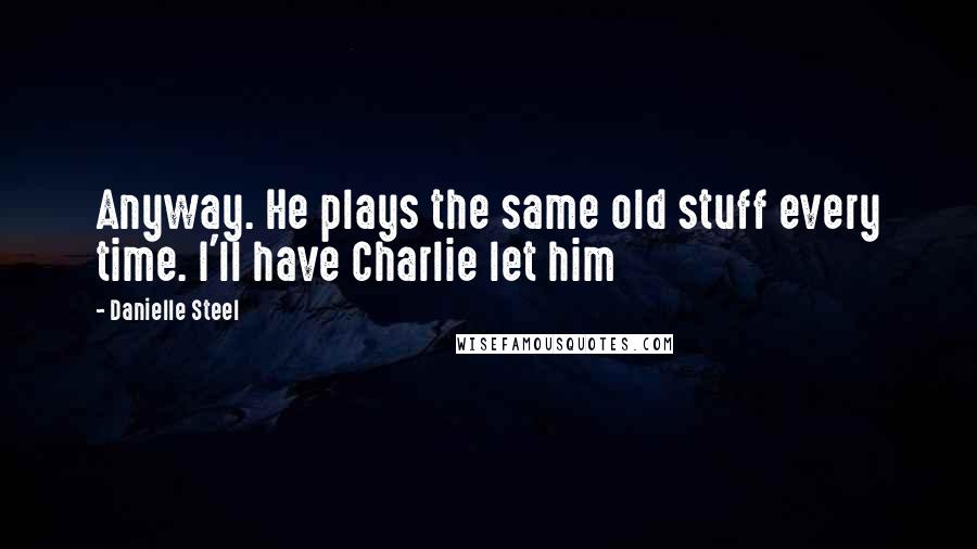 Danielle Steel Quotes: Anyway. He plays the same old stuff every time. I'll have Charlie let him