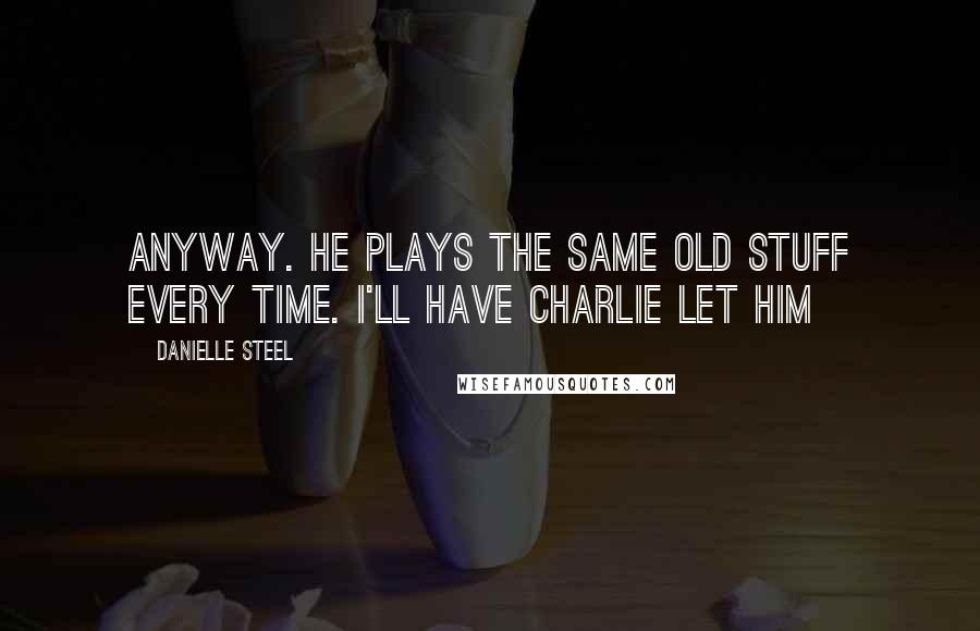 Danielle Steel Quotes: Anyway. He plays the same old stuff every time. I'll have Charlie let him