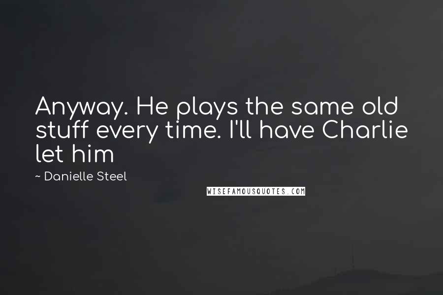 Danielle Steel Quotes: Anyway. He plays the same old stuff every time. I'll have Charlie let him