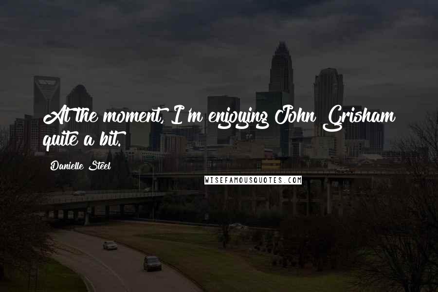 Danielle Steel Quotes: At the moment, I'm enjoying John Grisham quite a bit.
