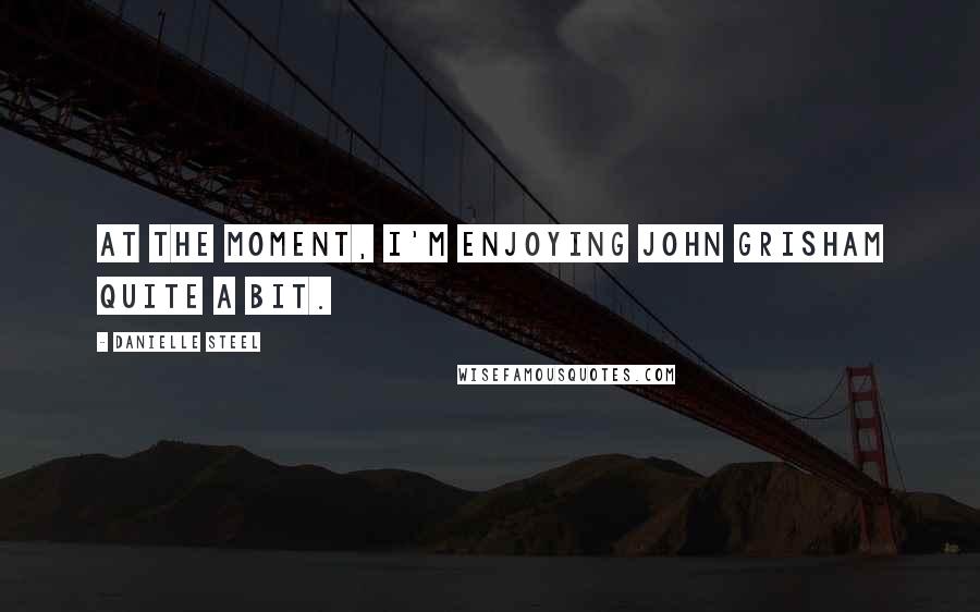Danielle Steel Quotes: At the moment, I'm enjoying John Grisham quite a bit.