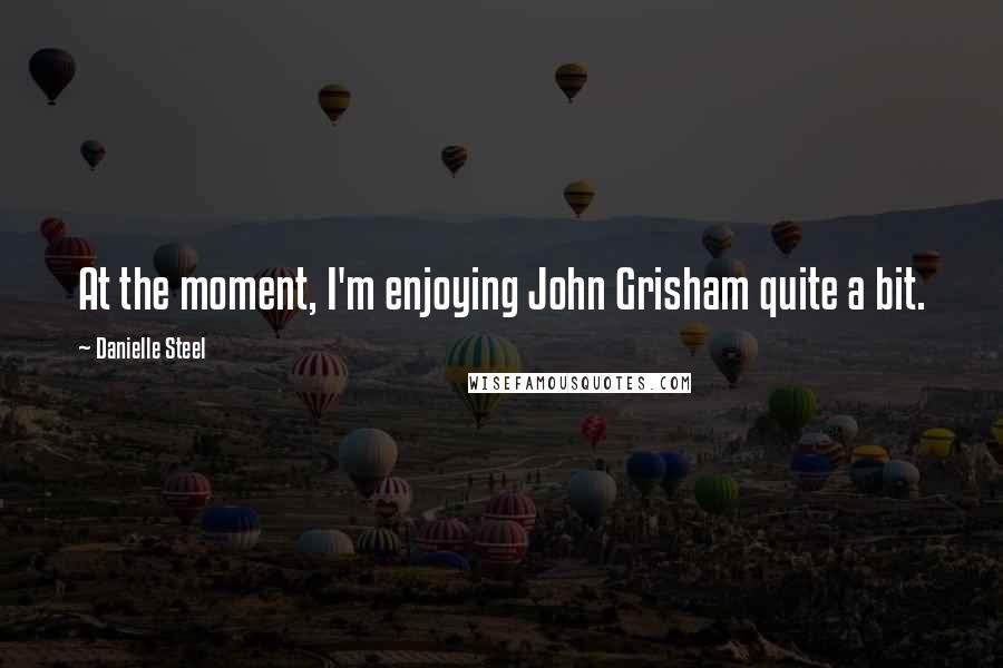 Danielle Steel Quotes: At the moment, I'm enjoying John Grisham quite a bit.