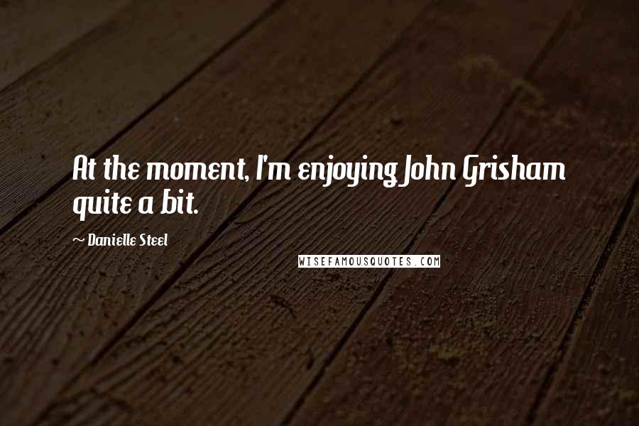 Danielle Steel Quotes: At the moment, I'm enjoying John Grisham quite a bit.