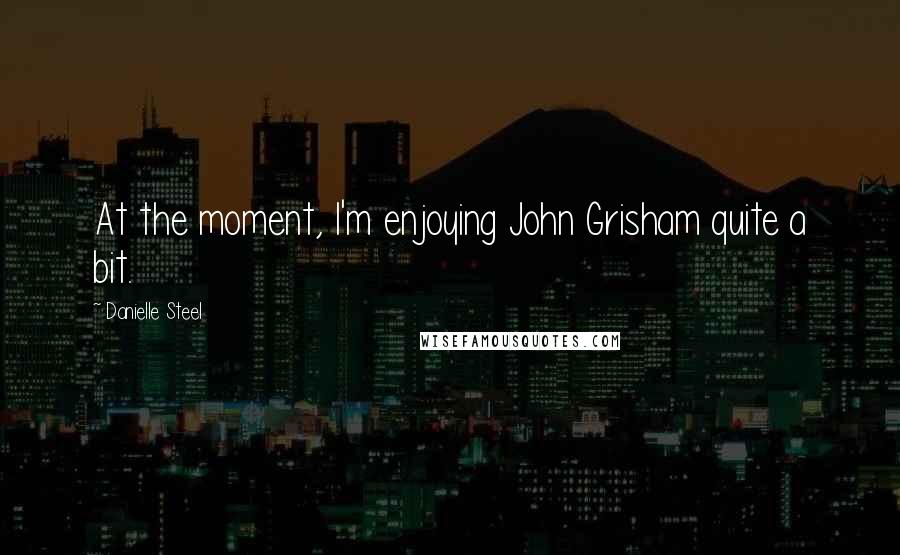 Danielle Steel Quotes: At the moment, I'm enjoying John Grisham quite a bit.