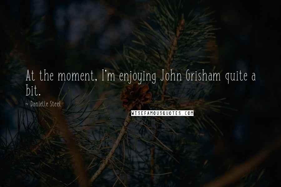 Danielle Steel Quotes: At the moment, I'm enjoying John Grisham quite a bit.