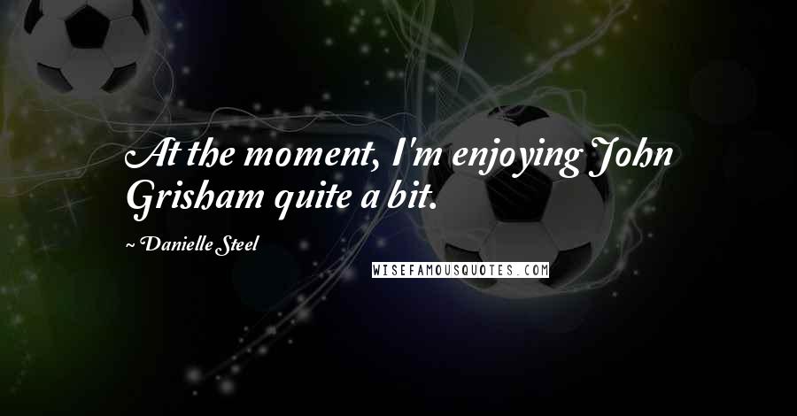 Danielle Steel Quotes: At the moment, I'm enjoying John Grisham quite a bit.