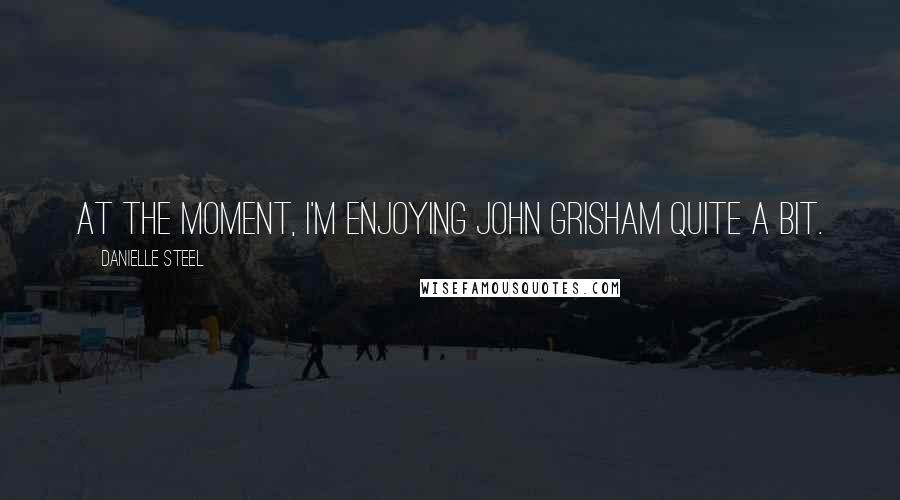 Danielle Steel Quotes: At the moment, I'm enjoying John Grisham quite a bit.