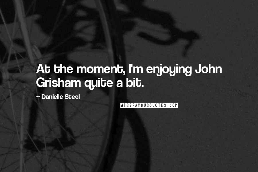 Danielle Steel Quotes: At the moment, I'm enjoying John Grisham quite a bit.