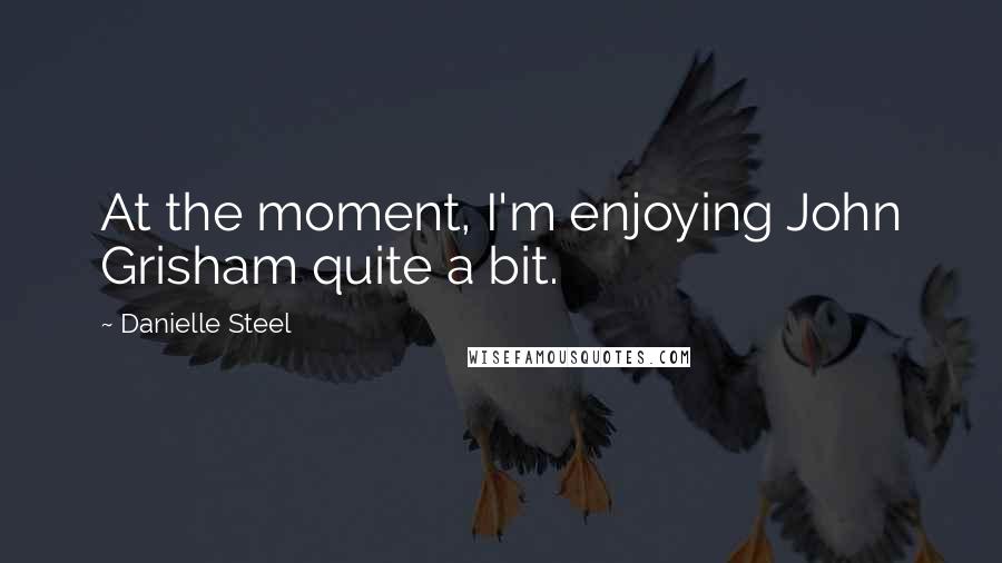 Danielle Steel Quotes: At the moment, I'm enjoying John Grisham quite a bit.