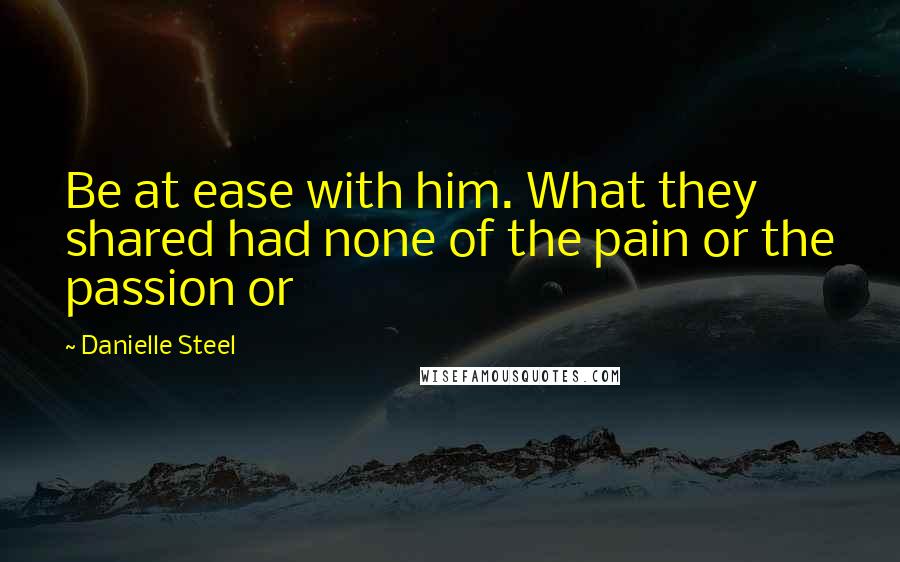 Danielle Steel Quotes: Be at ease with him. What they shared had none of the pain or the passion or
