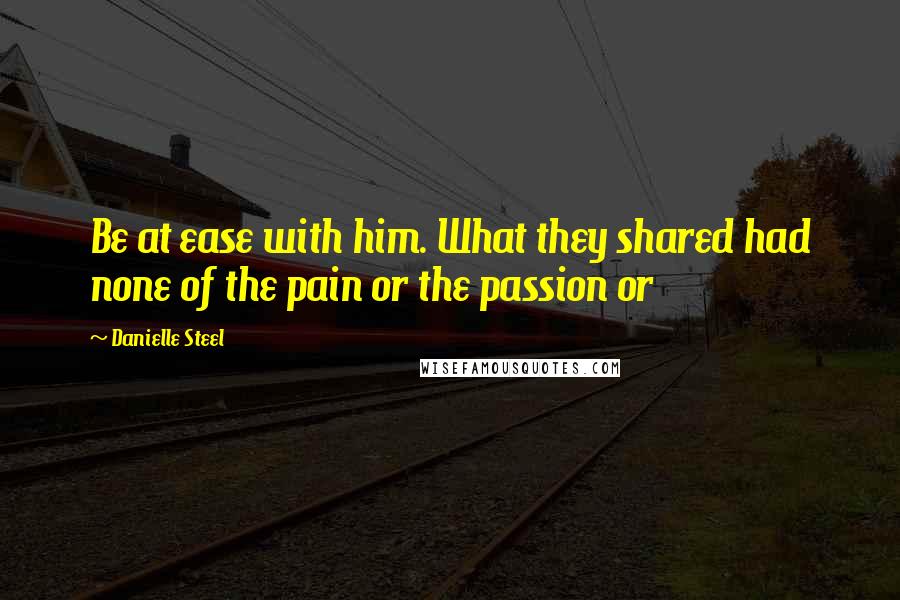 Danielle Steel Quotes: Be at ease with him. What they shared had none of the pain or the passion or