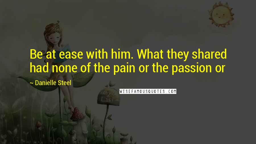 Danielle Steel Quotes: Be at ease with him. What they shared had none of the pain or the passion or