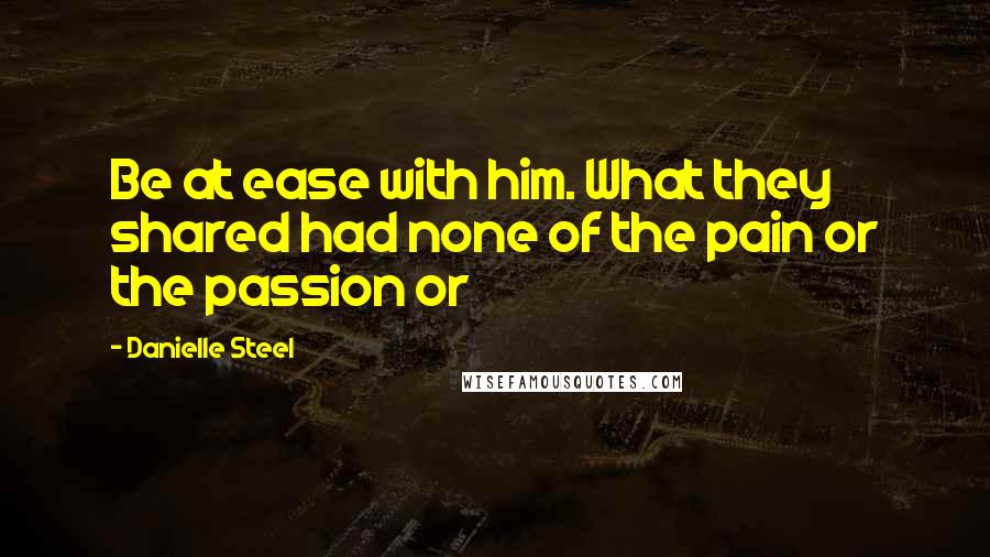 Danielle Steel Quotes: Be at ease with him. What they shared had none of the pain or the passion or