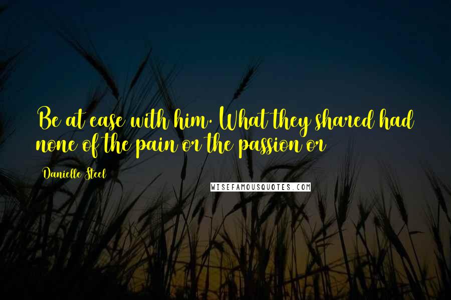 Danielle Steel Quotes: Be at ease with him. What they shared had none of the pain or the passion or