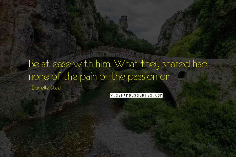 Danielle Steel Quotes: Be at ease with him. What they shared had none of the pain or the passion or
