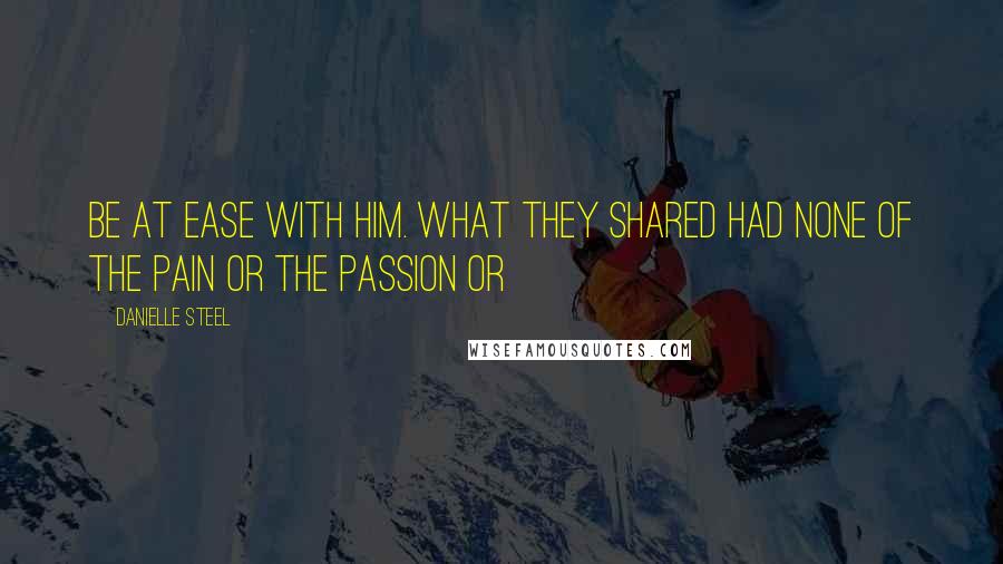 Danielle Steel Quotes: Be at ease with him. What they shared had none of the pain or the passion or