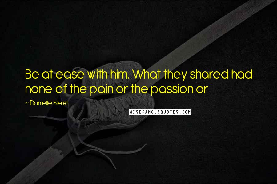Danielle Steel Quotes: Be at ease with him. What they shared had none of the pain or the passion or