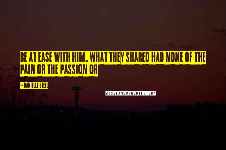Danielle Steel Quotes: Be at ease with him. What they shared had none of the pain or the passion or