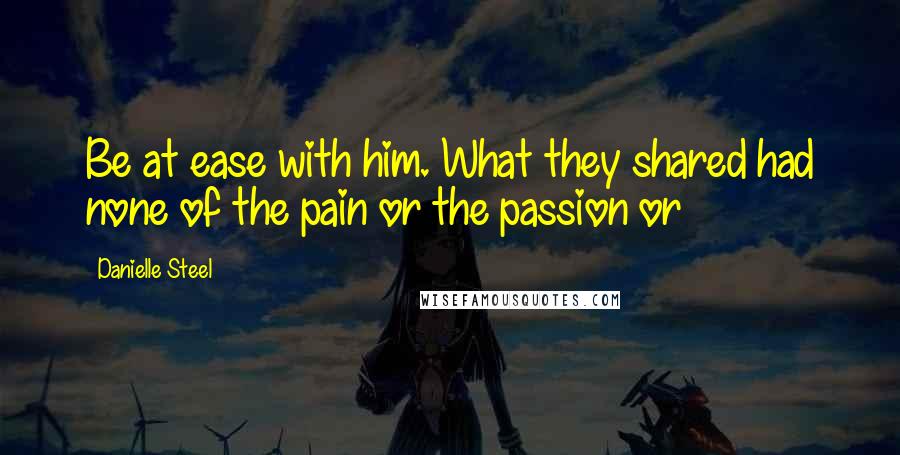 Danielle Steel Quotes: Be at ease with him. What they shared had none of the pain or the passion or