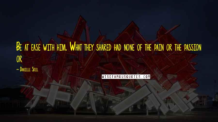 Danielle Steel Quotes: Be at ease with him. What they shared had none of the pain or the passion or