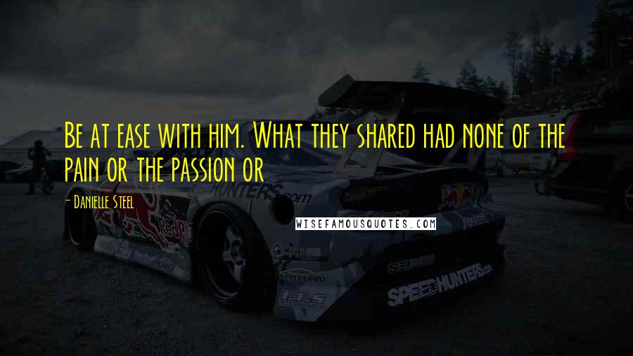 Danielle Steel Quotes: Be at ease with him. What they shared had none of the pain or the passion or