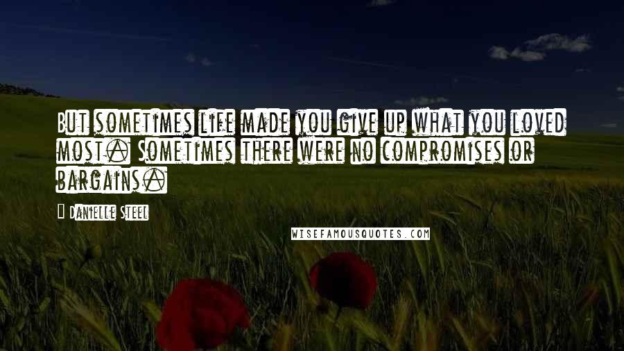 Danielle Steel Quotes: But sometimes life made you give up what you loved most. Sometimes there were no compromises or bargains.