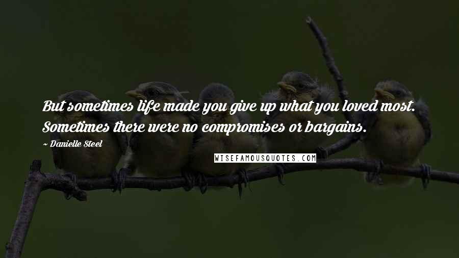 Danielle Steel Quotes: But sometimes life made you give up what you loved most. Sometimes there were no compromises or bargains.