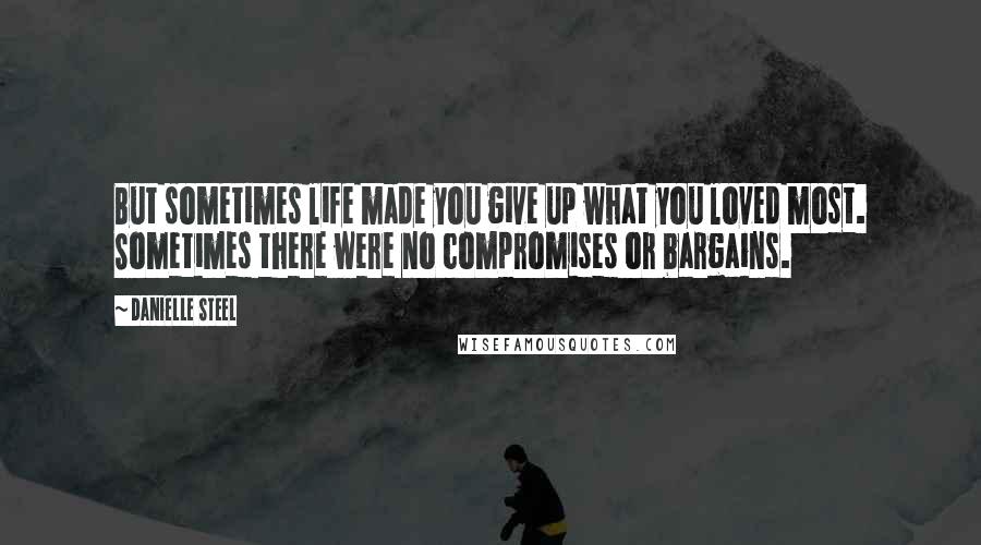 Danielle Steel Quotes: But sometimes life made you give up what you loved most. Sometimes there were no compromises or bargains.