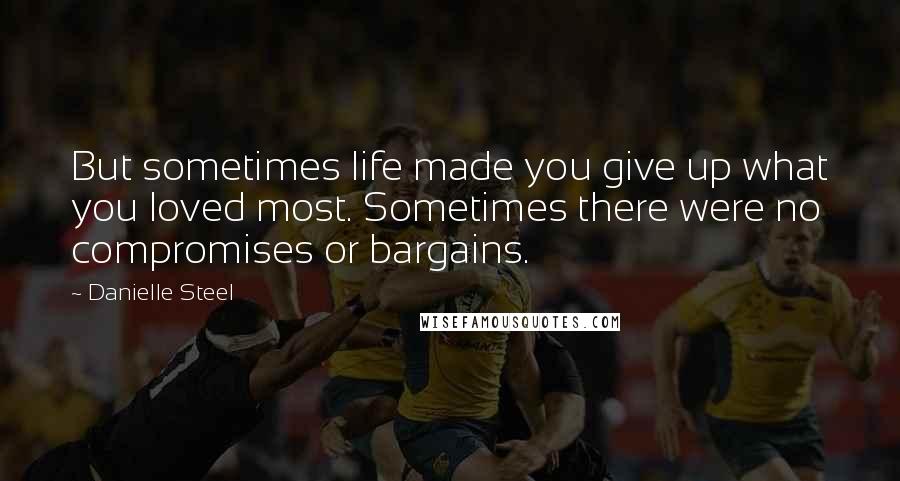 Danielle Steel Quotes: But sometimes life made you give up what you loved most. Sometimes there were no compromises or bargains.