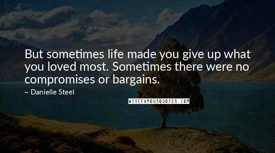 Danielle Steel Quotes: But sometimes life made you give up what you loved most. Sometimes there were no compromises or bargains.