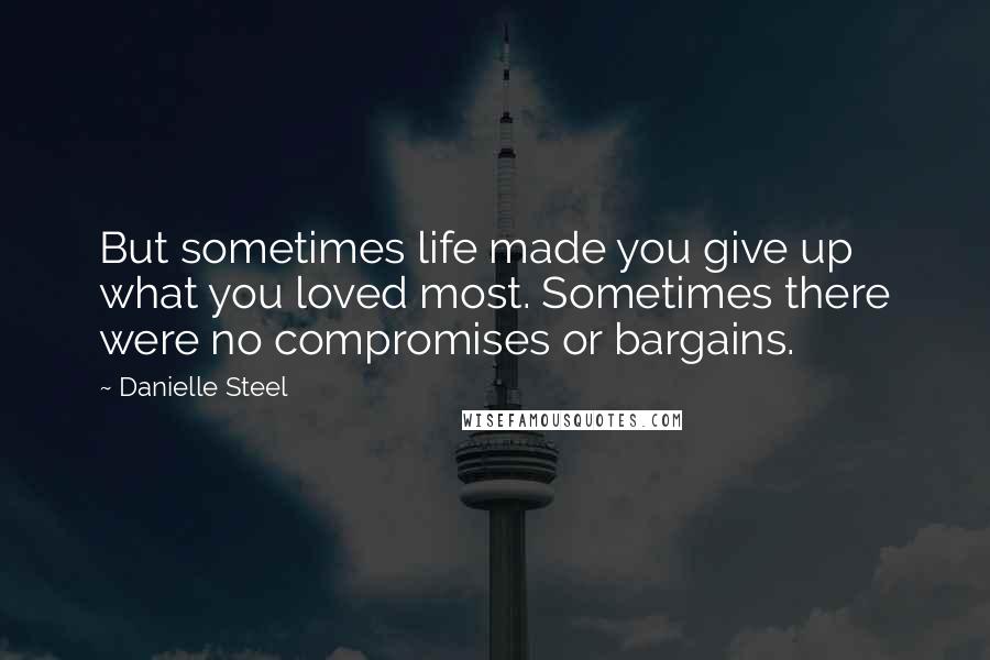 Danielle Steel Quotes: But sometimes life made you give up what you loved most. Sometimes there were no compromises or bargains.