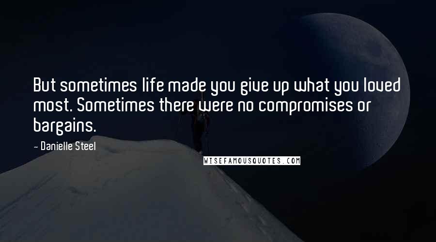 Danielle Steel Quotes: But sometimes life made you give up what you loved most. Sometimes there were no compromises or bargains.