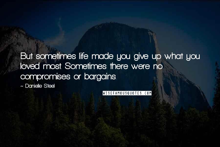 Danielle Steel Quotes: But sometimes life made you give up what you loved most. Sometimes there were no compromises or bargains.
