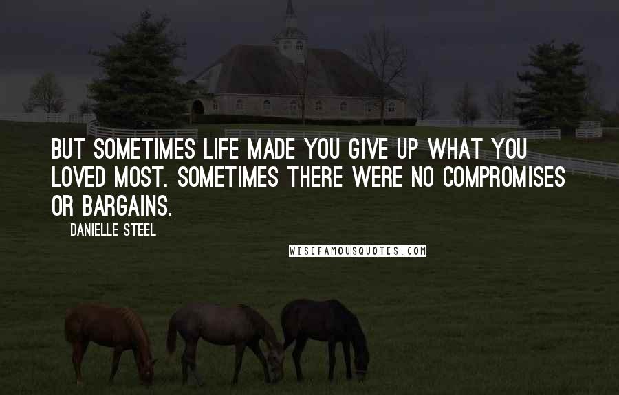 Danielle Steel Quotes: But sometimes life made you give up what you loved most. Sometimes there were no compromises or bargains.