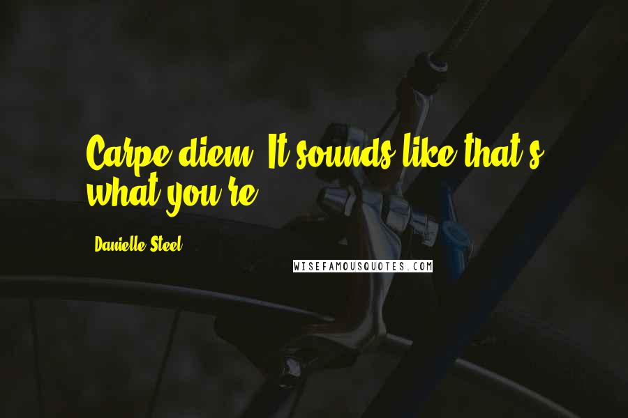 Danielle Steel Quotes: Carpe diem. It sounds like that's what you're
