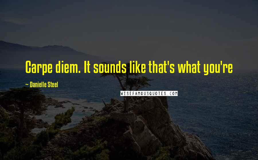 Danielle Steel Quotes: Carpe diem. It sounds like that's what you're