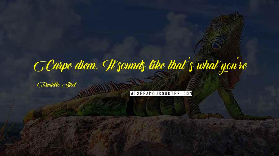 Danielle Steel Quotes: Carpe diem. It sounds like that's what you're